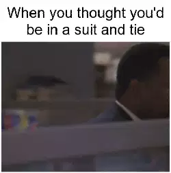 When you thought you'd be in a suit and tie meme