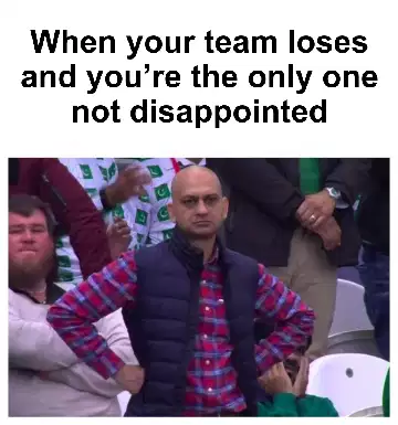 When your team loses and you’re the only one not disappointed meme