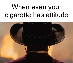 When even your cigarette has attitude meme