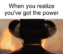 When you realize you've got the power meme