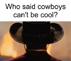 Who said cowboys can't be cool? meme