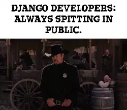 Django developers: always spitting in public. meme