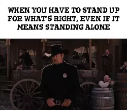When you have to stand up for what's right, even if it means standing alone meme