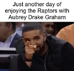 Just another day of enjoying the Raptors with Aubrey Drake Graham meme