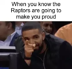 When you know the Raptors are going to make you proud meme