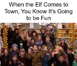 When the Elf Comes to Town, You Know It's Going to be Fun meme