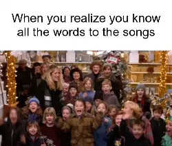When you realize you know all the words to the songs meme