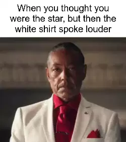 When you thought you were the star, but then the white shirt spoke louder meme