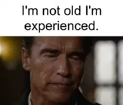 I'm not old I'm experienced. meme
