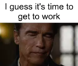 I guess it's time to get to work meme