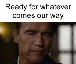 Ready for whatever comes our way meme