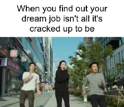 When you find out your dream job isn't all it's cracked up to be meme