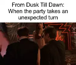 From Dusk Till Dawn: When the party takes an unexpected turn meme