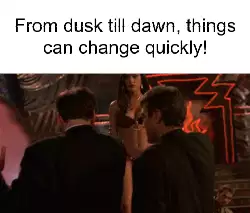 From dusk till dawn, things can change quickly! meme