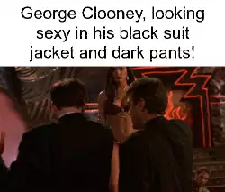 George Clooney, looking sexy in his black suit jacket and dark pants! meme