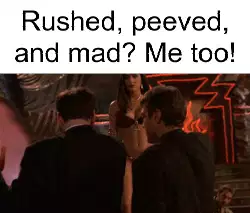 Rushed, peeved, and mad? Me too! meme