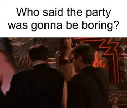 Who said the party was gonna be boring? meme