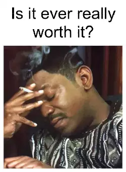 Is it ever really worth it? meme