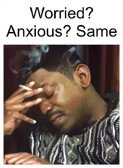 Worried? Anxious? Same meme
