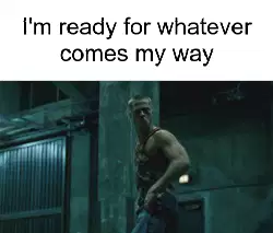 I'm ready for whatever comes my way meme