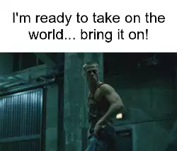 I'm ready to take on the world... bring it on! meme