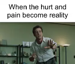 When the hurt and pain become reality meme