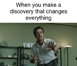 When you make a discovery that changes everything meme