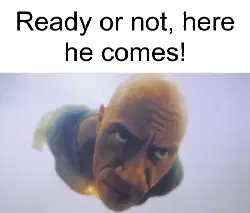 Ready or not, here he comes! meme
