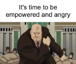 It's time to be empowered and angry meme