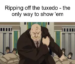 Ripping off the tuxedo - the only way to show 'em meme