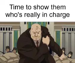 Time to show them who's really in charge meme