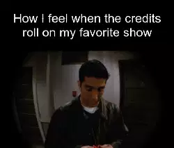 How I feel when the credits roll on my favorite show meme