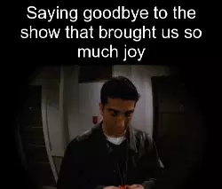 Saying goodbye to the show that brought us so much joy meme