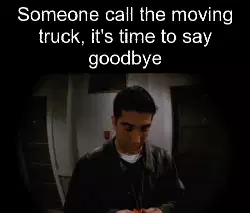 Someone call the moving truck, it's time to say goodbye meme