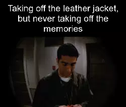 Taking off the leather jacket, but never taking off the memories meme