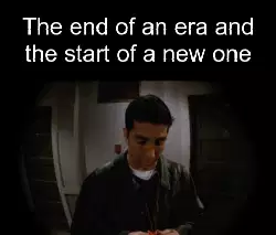 The end of an era and the start of a new one meme