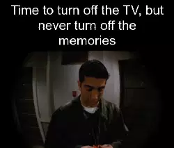 Time to turn off the TV, but never turn off the memories meme