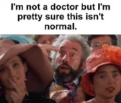 I'm not a doctor but I'm pretty sure this isn't normal. meme