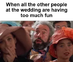 When all the other people at the wedding are having too much fun meme