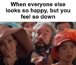 When everyone else looks so happy, but you feel so down meme