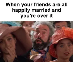When your friends are all happily married and you're over it meme