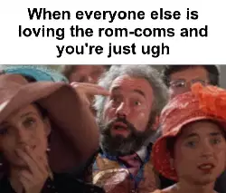 When everyone else is loving the rom-coms and you're just ugh meme