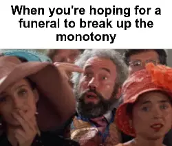 When you're hoping for a funeral to break up the monotony meme