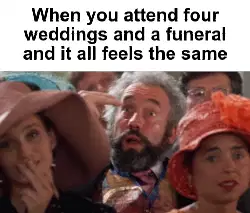 When you attend four weddings and a funeral and it all feels the same meme