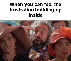 When you can feel the frustration building up inside meme