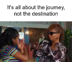 It's all about the journey, not the destination meme