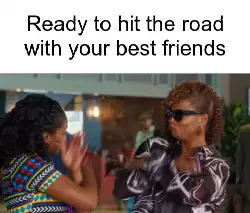 Ready to hit the road with your best friends meme