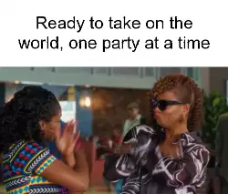 Ready to take on the world, one party at a time meme