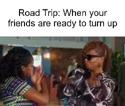 Road Trip: When your friends are ready to turn up meme