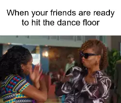 When your friends are ready to hit the dance floor meme